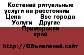 Костанай-ритуальные услуги на расстоянии. › Цена ­ 100 - Все города Услуги » Другие   . Приморский край